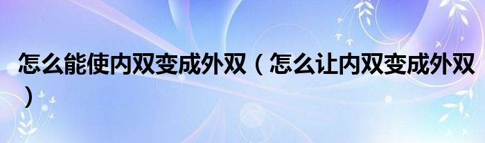 怎么能使內(nèi)雙變成外雙（怎么讓內(nèi)雙變成外雙）