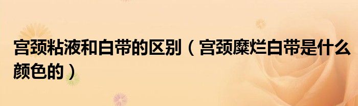 宮頸粘液和白帶的區(qū)別（宮頸糜爛白帶是什么顏色的）