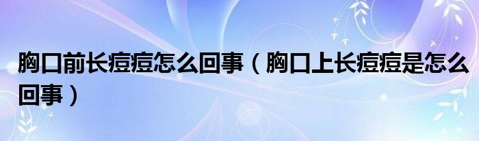 胸口前長痘痘怎么回事（胸口上長痘痘是怎么回事）