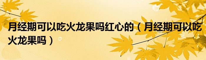 月經(jīng)期可以吃火龍果嗎紅心的（月經(jīng)期可以吃火龍果嗎）