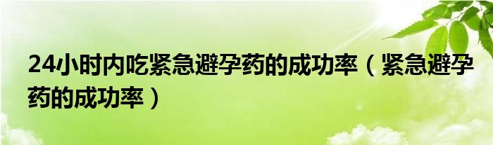 24小時(shí)內(nèi)吃緊急避孕藥的成功率（緊急避孕藥的成功率）