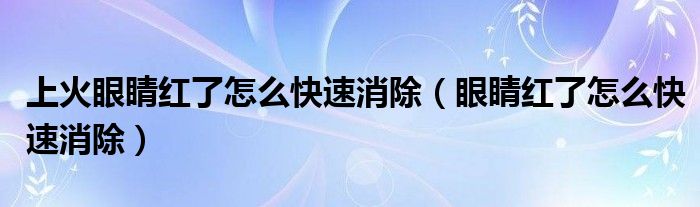 上火眼睛紅了怎么快速消除（眼睛紅了怎么快速消除）