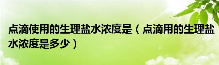 點(diǎn)滴使用的生理鹽水濃度是（點(diǎn)滴用的生理鹽水濃度是多少）