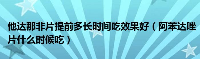 他達(dá)那非片提前多長時(shí)間吃效果好（阿苯達(dá)唑片什么時(shí)候吃）