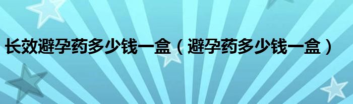 長效避孕藥多少錢一盒（避孕藥多少錢一盒）