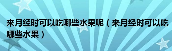 來月經(jīng)時可以吃哪些水果呢（來月經(jīng)時可以吃哪些水果）