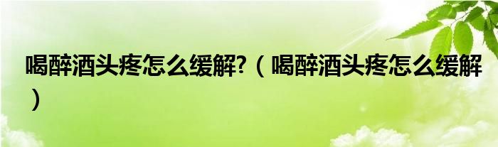 喝醉酒頭疼怎么緩解?（喝醉酒頭疼怎么緩解）