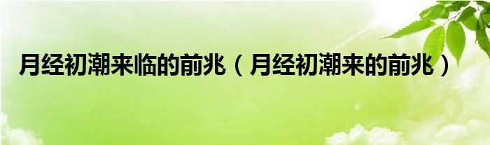 月經(jīng)初潮來臨的前兆（月經(jīng)初潮來的前兆）