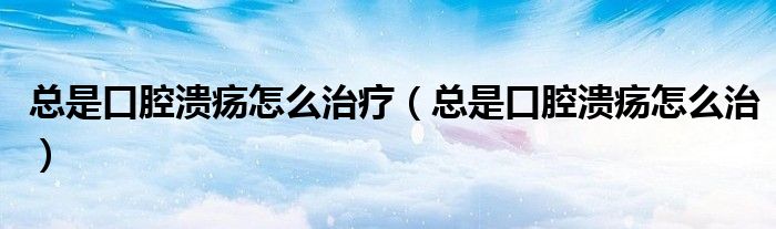 總是口腔潰瘍?cè)趺粗委煟偸强谇粷冊(cè)趺粗危? /></span>
		<span id=