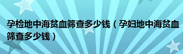 孕檢地中海貧血篩查多少錢(qián)（孕婦地中海貧血篩查多少錢(qián)）