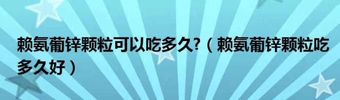 賴氨葡鋅顆?？梢猿远嗑?（賴氨葡鋅顆粒吃多久好）