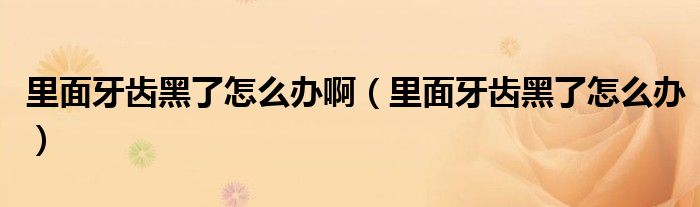 里面牙齒黑了怎么辦?。ɡ锩嫜例X黑了怎么辦）