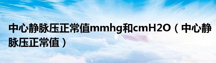 中心靜脈壓正常值mmhg和cmH2O（中心靜脈壓正常值）