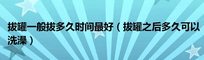 拔罐一般拔多久時(shí)間最好（拔罐之后多久可以洗澡）