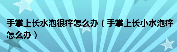 手掌上長(zhǎng)水泡很癢怎么辦（手掌上長(zhǎng)小水泡癢怎么辦）