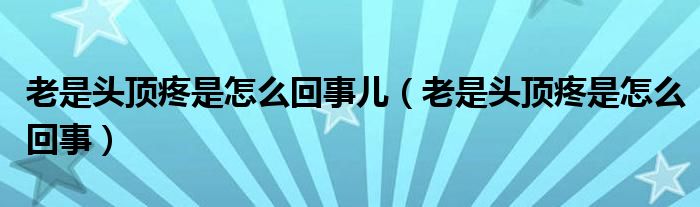 老是頭頂疼是怎么回事兒（老是頭頂疼是怎么回事）