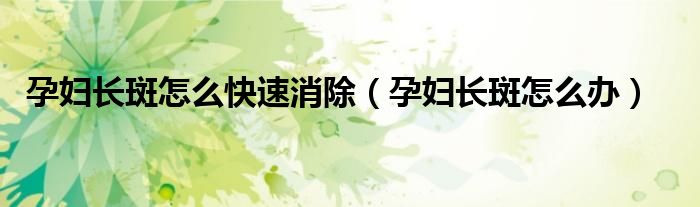 孕婦長(zhǎng)斑怎么快速消除（孕婦長(zhǎng)斑怎么辦）