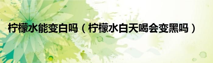 檸檬水能變白嗎（檸檬水白天喝會(huì)變黑嗎）