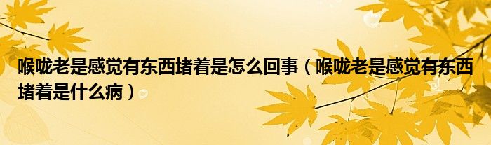 喉嚨老是感覺有東西堵著是怎么回事（喉嚨老是感覺有東西堵著是什么?。? /></span>
		<span id=