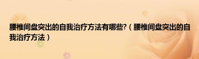 腰椎間盤突出的自我治療方法有哪些?（腰椎間盤突出的自我治療方法）