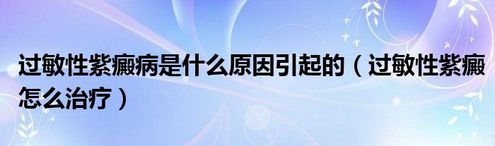 過敏性紫癜病是什么原因引起的（過敏性紫癜怎么治療）