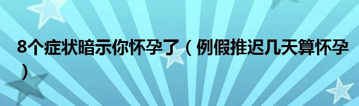 8個癥狀暗示你懷孕了（例假推遲幾天算懷孕）