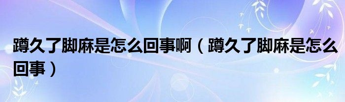 蹲久了腳麻是怎么回事?。ǘ拙昧四_麻是怎么回事）