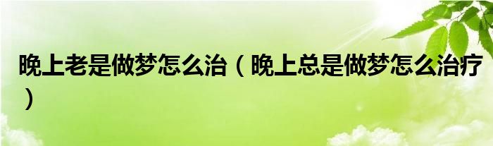 晚上老是做夢(mèng)怎么治（晚上總是做夢(mèng)怎么治療）