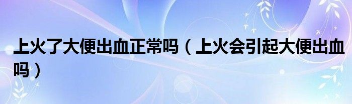 上火了大便出血正常嗎（上火會引起大便出血嗎）