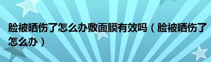 臉被曬傷了怎么辦敷面膜有效嗎（臉被曬傷了怎么辦）