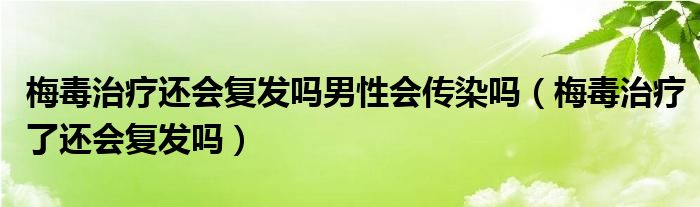 梅毒治療還會(huì)復(fù)發(fā)嗎男性會(huì)傳染嗎（梅毒治療了還會(huì)復(fù)發(fā)嗎）