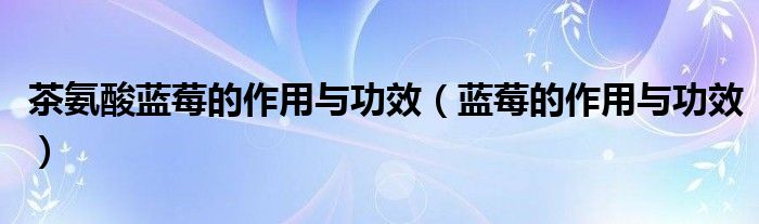 茶氨酸藍(lán)莓的作用與功效（藍(lán)莓的作用與功效）