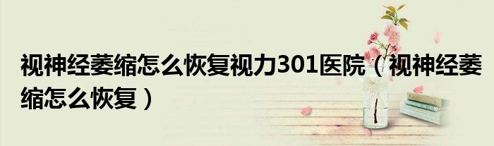 視神經(jīng)萎縮怎么恢復(fù)視力301醫(yī)院（視神經(jīng)萎縮怎么恢復(fù)）