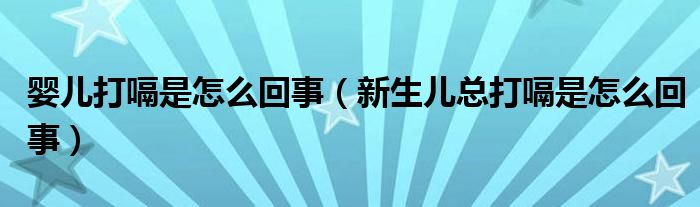 嬰兒打嗝是怎么回事（新生兒總打嗝是怎么回事）