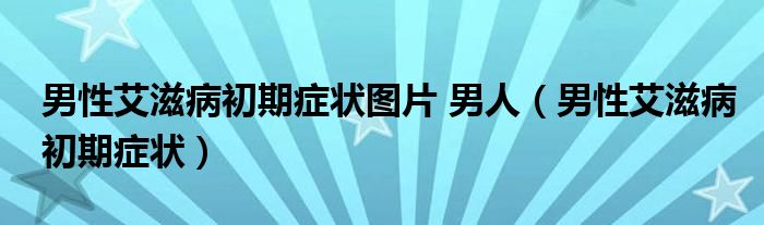 男性艾滋病初期癥狀圖片 男人（男性艾滋病初期癥狀）