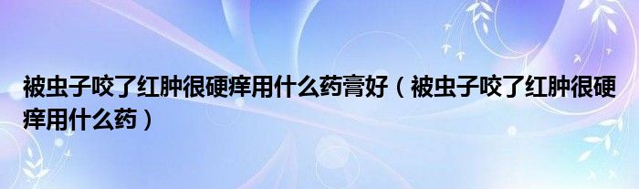 被蟲子咬了紅腫很硬癢用什么藥膏好（被蟲子咬了紅腫很硬癢用什么藥）