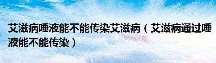 艾滋病唾液能不能傳染艾滋?。ò滩⊥ㄟ^唾液能不能傳染）