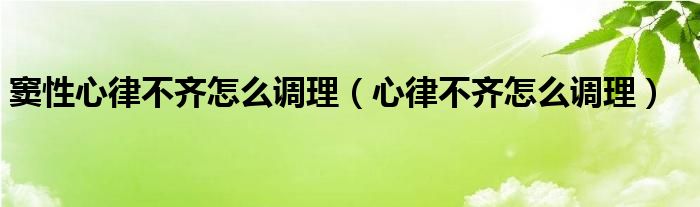 竇性心律不齊怎么調(diào)理（心律不齊怎么調(diào)理）