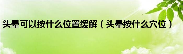 頭暈可以按什么位置緩解（頭暈按什么穴位）