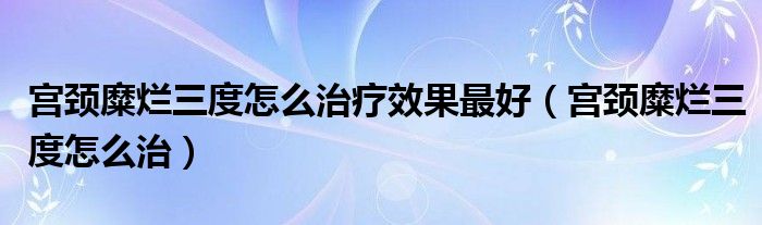 宮頸糜爛三度怎么治療效果最好（宮頸糜爛三度怎么治）