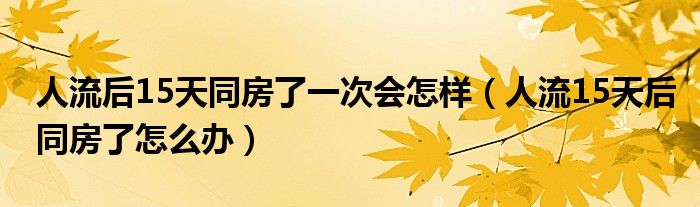 人流后15天同房了一次會怎樣（人流15天后同房了怎么辦）