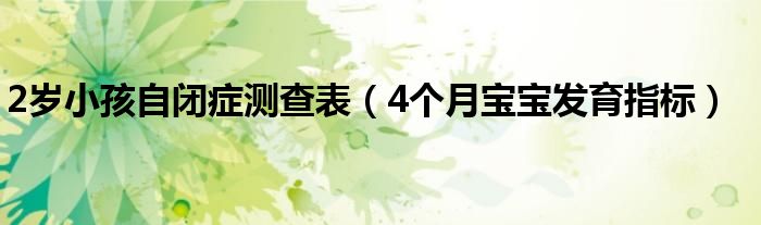 2歲小孩自閉癥測查表（4個月寶寶發(fā)育指標(biāo)）