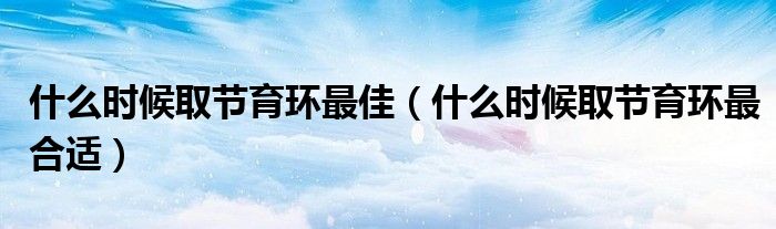 什么時候取節(jié)育環(huán)最佳（什么時候取節(jié)育環(huán)最合適）