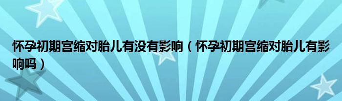 懷孕初期宮縮對(duì)胎兒有沒(méi)有影響（懷孕初期宮縮對(duì)胎兒有影響嗎）