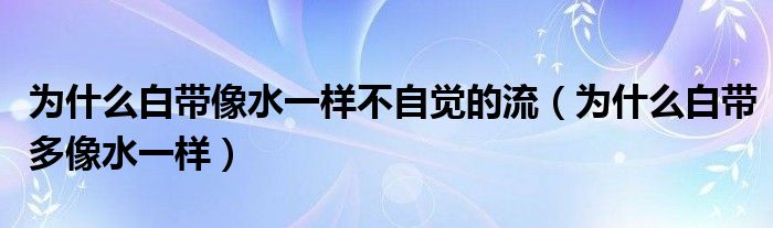 為什么白帶像水一樣不自覺的流（為什么白帶多像水一樣）