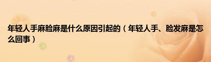 年輕人手麻臉麻是什么原因引起的（年輕人手、臉發(fā)麻是怎么回事）