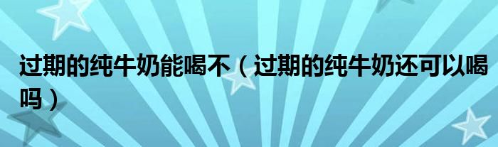 過期的純牛奶能喝不（過期的純牛奶還可以喝嗎）