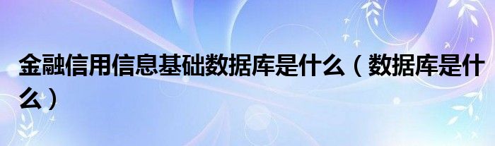 金融信用信息基礎(chǔ)數(shù)據(jù)庫是什么（數(shù)據(jù)庫是什么）