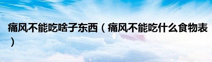 痛風(fēng)不能吃啥子?xùn)|西（痛風(fēng)不能吃什么食物表）