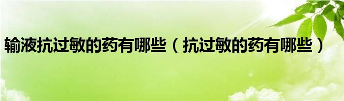 輸液抗過敏的藥有哪些（抗過敏的藥有哪些）